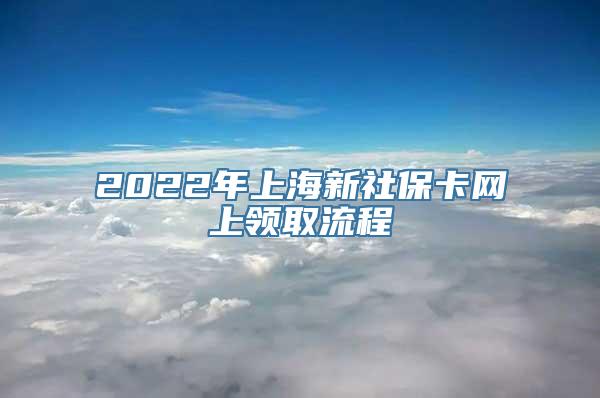 2022年上海新社保卡网上领取流程