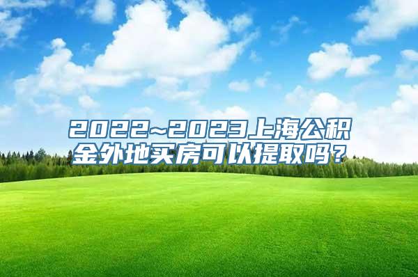 2022~2023上海公积金外地买房可以提取吗？