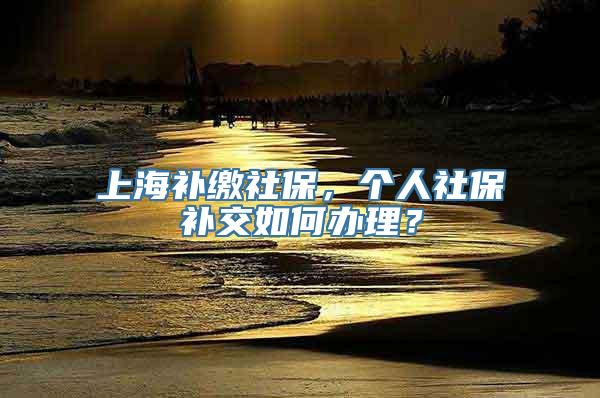 上海补缴社保，个人社保补交如何办理？