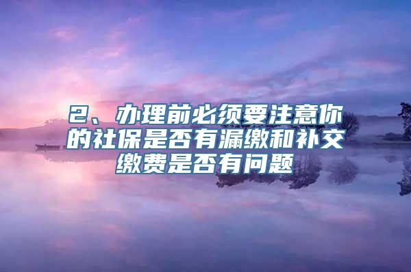 2、办理前必须要注意你的社保是否有漏缴和补交缴费是否有问题