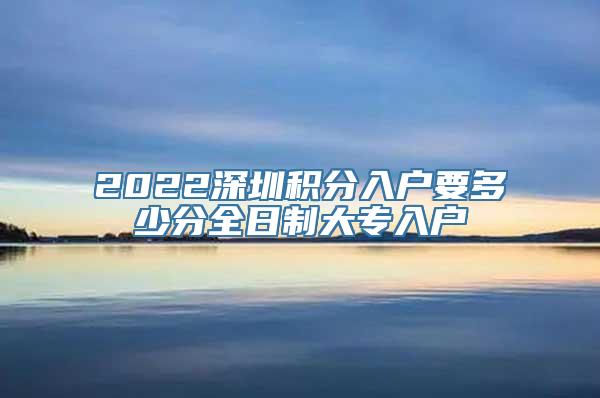 2022深圳积分入户要多少分全日制大专入户