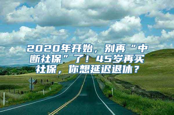 2020年开始，别再“中断社保”了！45岁再买社保，你想延迟退休？