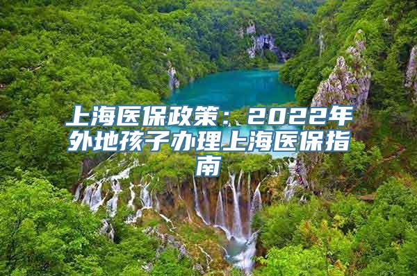 上海医保政策：2022年外地孩子办理上海医保指南