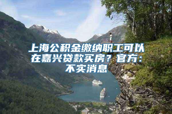 上海公积金缴纳职工可以在嘉兴贷款买房？官方：不实消息