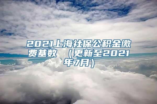 2021上海社保公积金缴费基数 （更新至2021年7月）