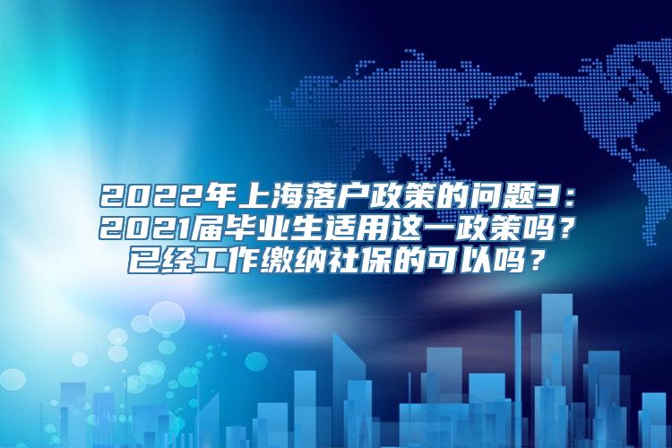 2022年上海落户政策的问题3：2021届毕业生适用这一政策吗？已经工作缴纳社保的可以吗？