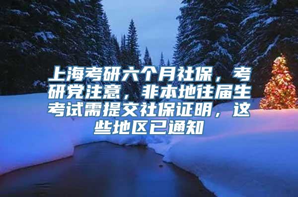 上海考研六个月社保，考研党注意，非本地往届生考试需提交社保证明，这些地区已通知