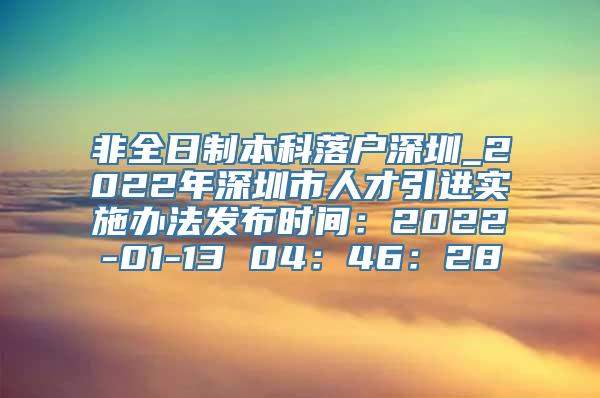 非全日制本科落户深圳_2022年深圳市人才引进实施办法发布时间：2022-01-13 04：46：28