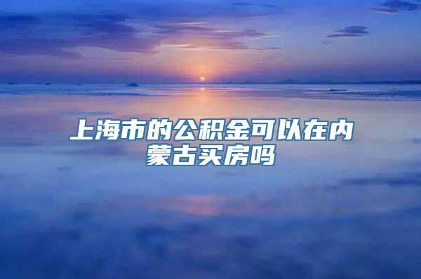 上海市的公积金可以在内蒙古买房吗