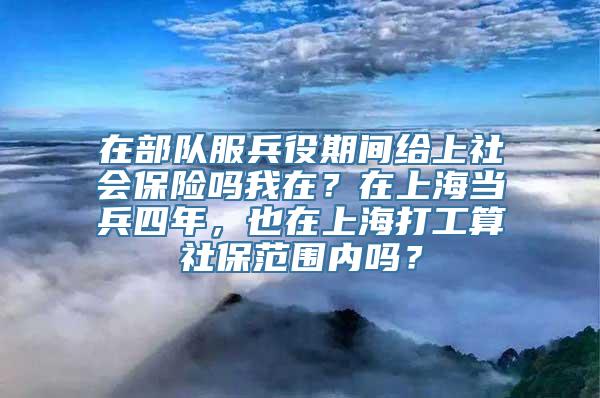 在部队服兵役期间给上社会保险吗我在？在上海当兵四年，也在上海打工算社保范围内吗？