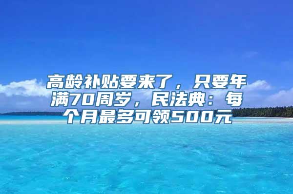 高龄补贴要来了，只要年满70周岁，民法典：每个月最多可领500元