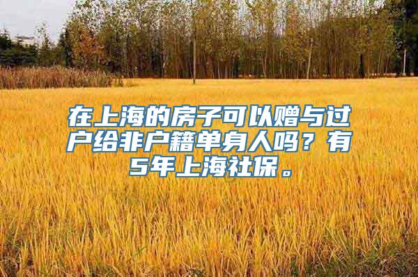 在上海的房子可以赠与过户给非户籍单身人吗？有5年上海社保。