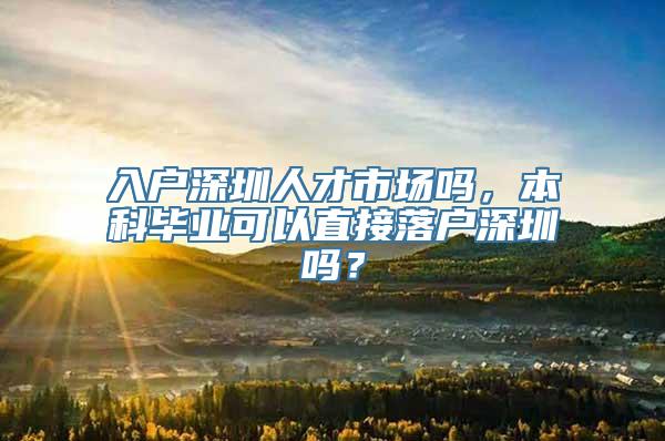 入户深圳人才市场吗，本科毕业可以直接落户深圳吗？