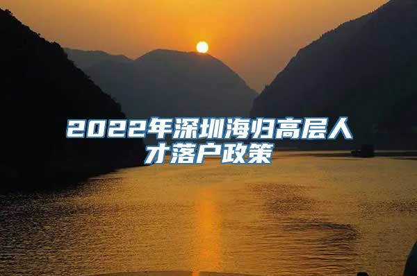 2022年深圳海归高层人才落户政策