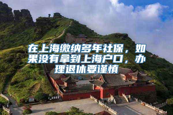 在上海缴纳多年社保，如果没有拿到上海户口，办理退休要谨慎