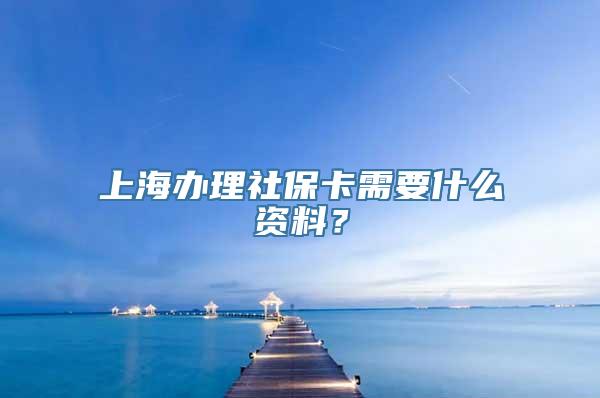 上海办理社保卡需要什么资料？