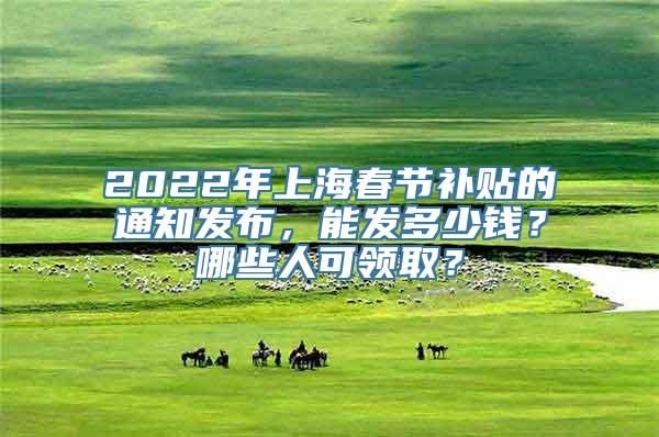 2022年上海春节补贴的通知发布，能发多少钱？哪些人可领取？