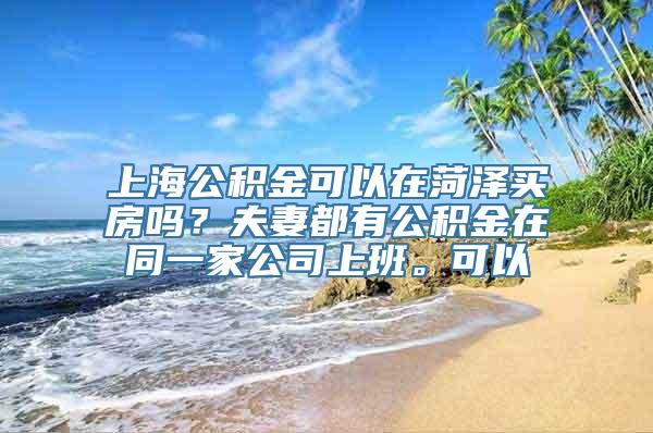 上海公积金可以在菏泽买房吗？夫妻都有公积金在同一家公司上班。可以