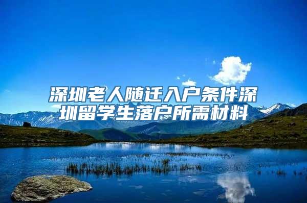 深圳老人随迁入户条件深圳留学生落户所需材料