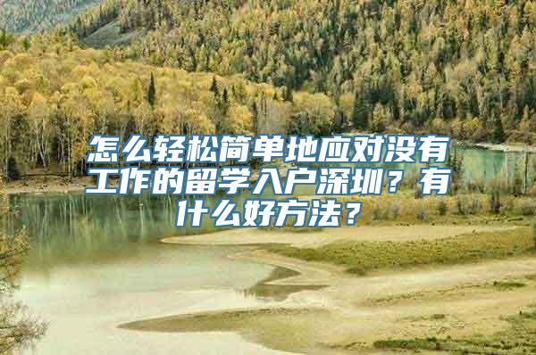 怎么轻松简单地应对没有工作的留学入户深圳？有什么好方法？