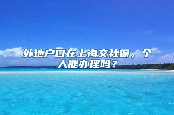 外地户口在上海交社保，个人能办理吗？