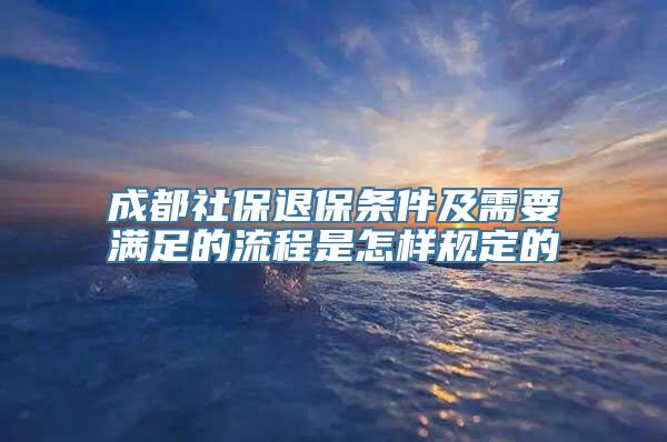 成都社保退保条件及需要满足的流程是怎样规定的