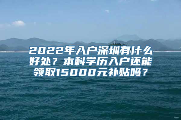 2022年入户深圳有什么好处？本科学历入户还能领取15000元补贴吗？