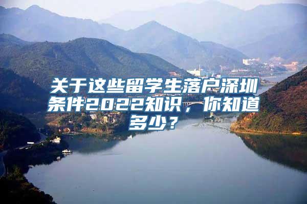 关于这些留学生落户深圳条件2022知识，你知道多少？