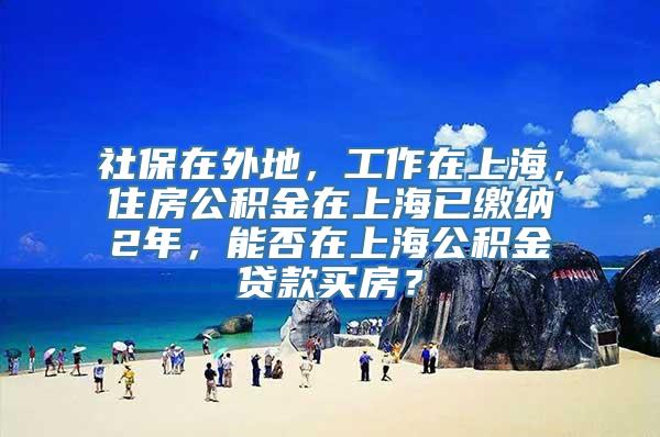 社保在外地，工作在上海，住房公积金在上海已缴纳2年，能否在上海公积金贷款买房？