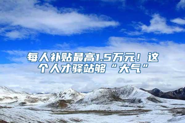 每人补贴最高1.5万元！这个人才驿站够“大气”