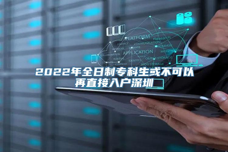 2022年全日制专科生或不可以再直接入户深圳