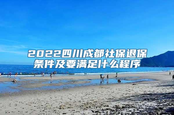 2022四川成都社保退保条件及要满足什么程序