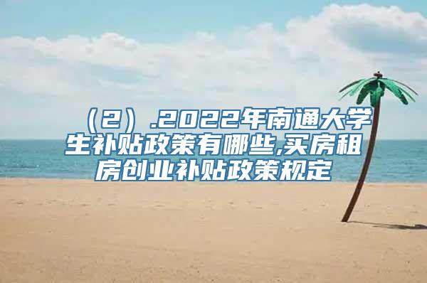 （2）.2022年南通大学生补贴政策有哪些,买房租房创业补贴政策规定