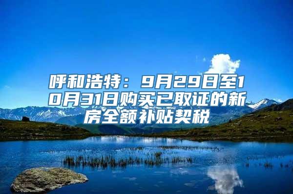 呼和浩特：9月29日至10月31日购买已取证的新房全额补贴契税