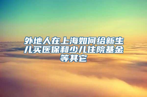 外地人在上海如何给新生儿买医保和少儿住院基金等其它