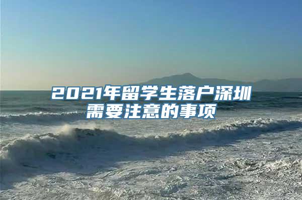 2021年留学生落户深圳需要注意的事项