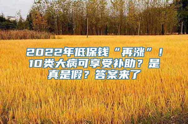 2022年低保钱“再涨”！10类大病可享受补助？是真是假？答案来了