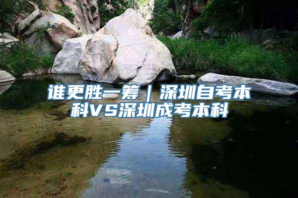 谁更胜一筹｜深圳自考本科VS深圳成考本科