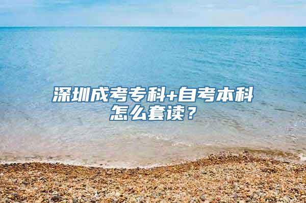 深圳成考专科+自考本科怎么套读？