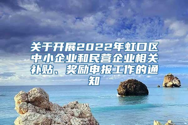 关于开展2022年虹口区中小企业和民营企业相关补贴、奖励申报工作的通知