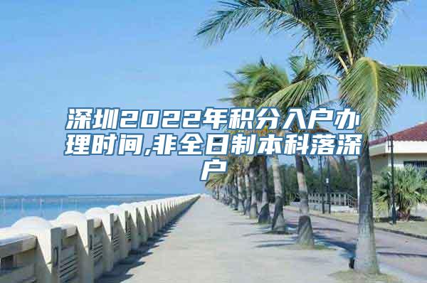 深圳2022年积分入户办理时间,非全日制本科落深户