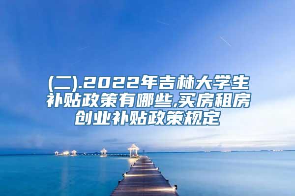 (二).2022年吉林大学生补贴政策有哪些,买房租房创业补贴政策规定