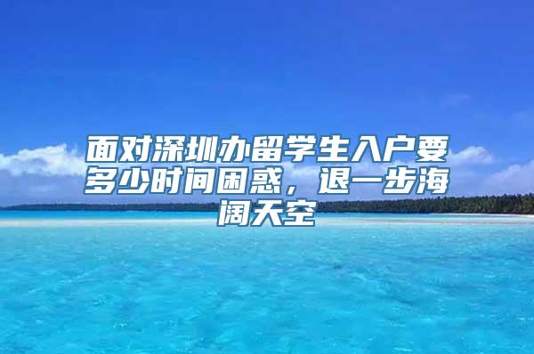 面对深圳办留学生入户要多少时间困惑，退一步海阔天空