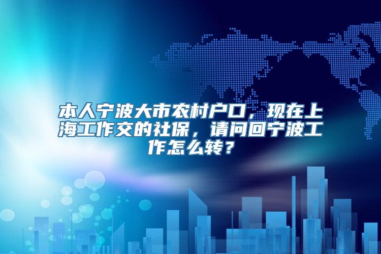 本人宁波大市农村户口，现在上海工作交的社保，请问回宁波工作怎么转？