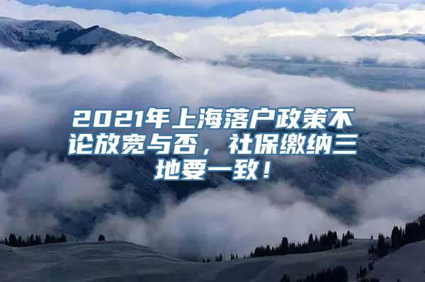 2021年上海落户政策不论放宽与否，社保缴纳三地要一致！