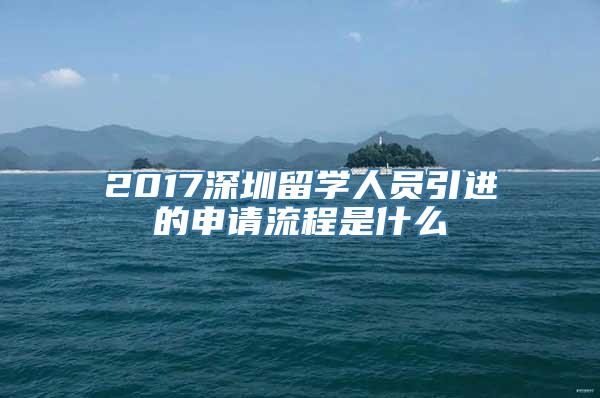 2017深圳留学人员引进的申请流程是什么