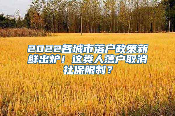 2022各城市落户政策新鲜出炉！这类人落户取消社保限制？