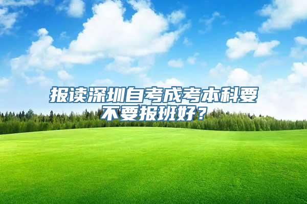 报读深圳自考成考本科要不要报班好？