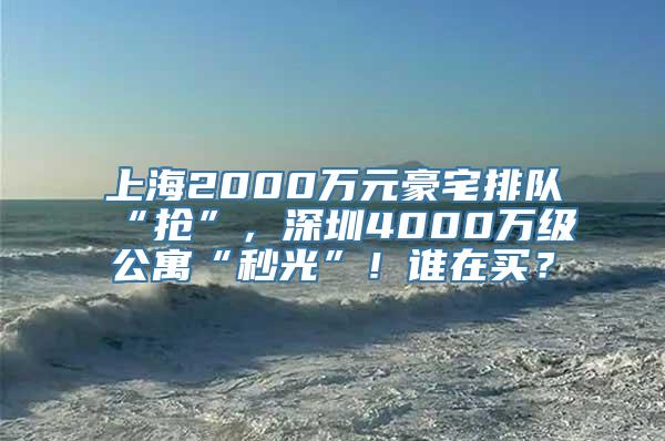 上海2000万元豪宅排队“抢”，深圳4000万级公寓“秒光”！谁在买？