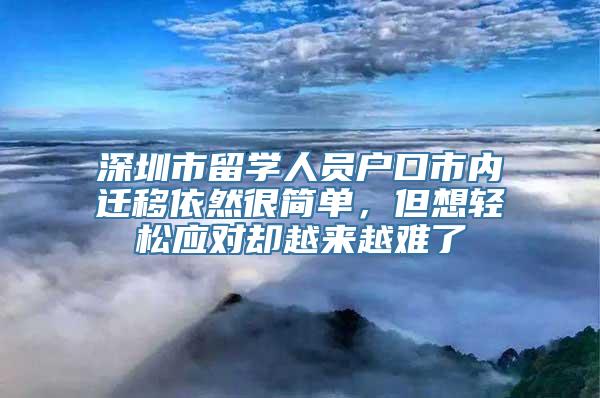 深圳市留学人员户口市内迁移依然很简单，但想轻松应对却越来越难了